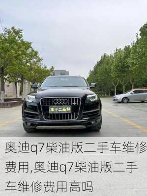 奥迪q7柴油版二手车维修费用,奥迪q7柴油版二手车维修费用高吗