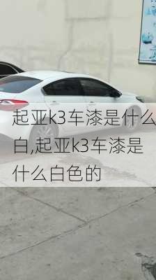 起亚k3车漆是什么白,起亚k3车漆是什么白色的