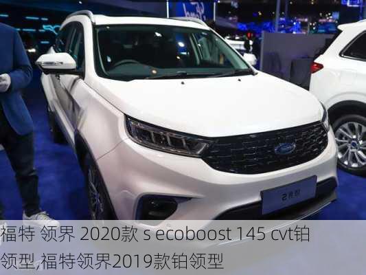 福特 领界 2020款 s ecoboost 145 cvt铂领型,福特领界2019款铂领型