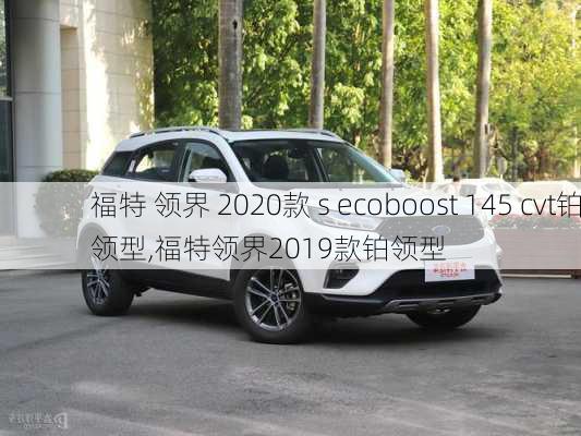 福特 领界 2020款 s ecoboost 145 cvt铂领型,福特领界2019款铂领型