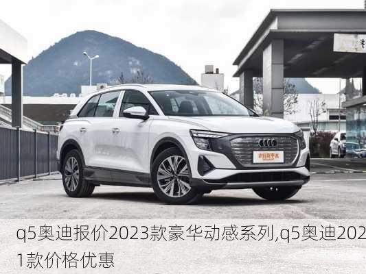 q5奥迪报价2023款豪华动感系列,q5奥迪2021款价格优惠