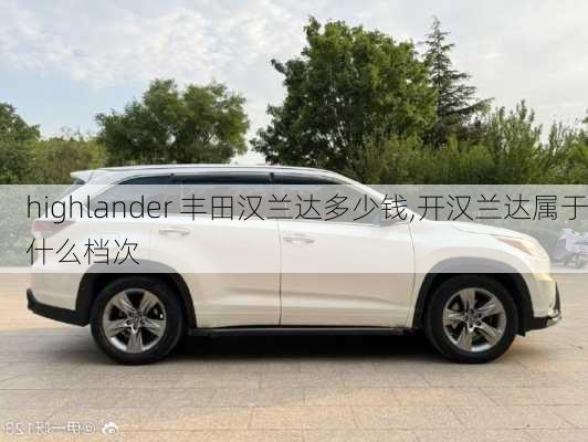 highlander 丰田汉兰达多少钱,开汉兰达属于什么档次