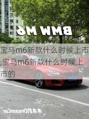 宝马m6新款什么时候上市,宝马m6新款什么时候上市的