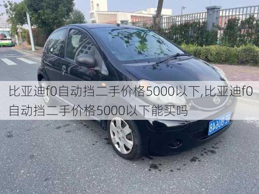 比亚迪f0自动挡二手价格5000以下,比亚迪f0自动挡二手价格5000以下能买吗