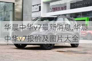 华晨中华v7最新消息,华晨中华v7报价及图片大全