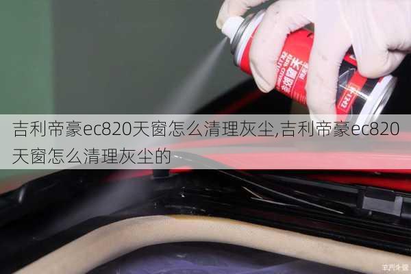 吉利帝豪ec820天窗怎么清理灰尘,吉利帝豪ec820天窗怎么清理灰尘的