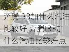 奔腾t33加什么汽油比较好,奔腾t33加什么汽油比较好点