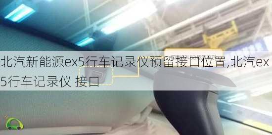 北汽新能源ex5行车记录仪预留接口位置,北汽ex5行车记录仪 接口