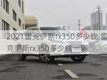 2021雷克萨斯rx350多少钱,雷克萨斯rx350多少钱一辆