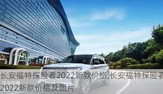 长安福特探险者2022新款价格,长安福特探险者2022新款价格及图片