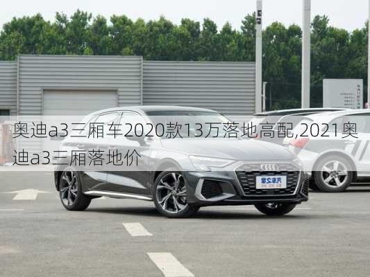 奥迪a3三厢车2020款13万落地高配,2021奥迪a3三厢落地价