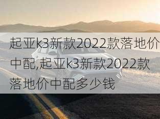 起亚k3新款2022款落地价中配,起亚k3新款2022款落地价中配多少钱