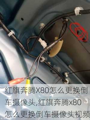 红旗奔腾X80怎么更换倒车摄像头,红旗奔腾x80怎么更换倒车摄像头视频