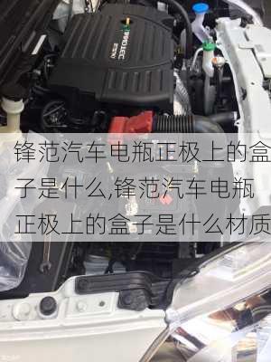 锋范汽车电瓶正极上的盒子是什么,锋范汽车电瓶正极上的盒子是什么材质