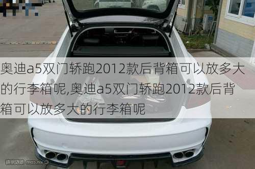 奥迪a5双门轿跑2012款后背箱可以放多大的行李箱呢,奥迪a5双门轿跑2012款后背箱可以放多大的行李箱呢