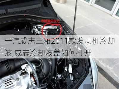 一汽威志三厢2011款发动机冷却液,威志冷却液盖如何打开