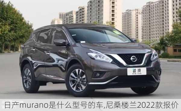 日产murano是什么型号的车,尼桑楼兰2022款报价