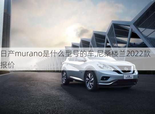 日产murano是什么型号的车,尼桑楼兰2022款报价