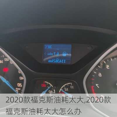 2020款福克斯油耗太大,2020款福克斯油耗太大怎么办