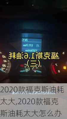 2020款福克斯油耗太大,2020款福克斯油耗太大怎么办