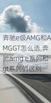 奔驰e级AMG和AMGGT怎么选,奔驰amg e系列和gt系列的区别