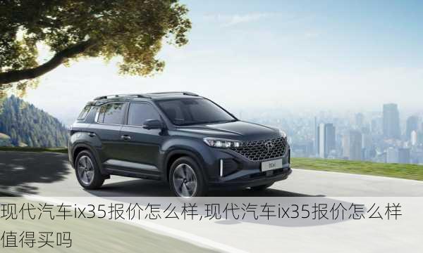 现代汽车ix35报价怎么样,现代汽车ix35报价怎么样值得买吗