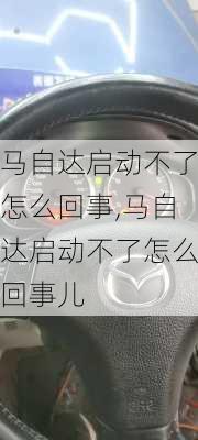 马自达启动不了怎么回事,马自达启动不了怎么回事儿