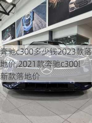 奔驰c300多少钱2023款落地价,2021款奔驰c300l新款落地价