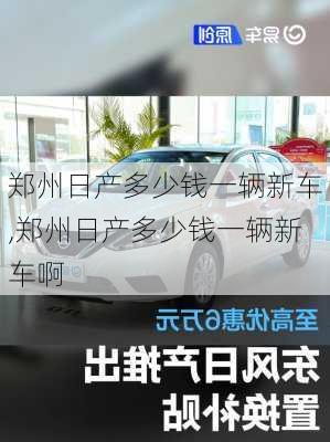 郑州日产多少钱一辆新车,郑州日产多少钱一辆新车啊