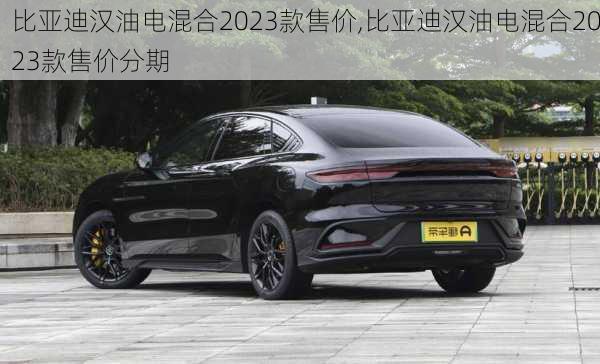 比亚迪汉油电混合2023款售价,比亚迪汉油电混合2023款售价分期