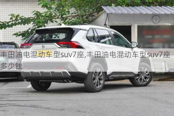 丰田油电混动车型suv7座,丰田油电混动车型suv7座多少钱