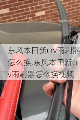 东风本田新crv雨刷器怎么换,东风本田新crv雨刷器怎么换视频