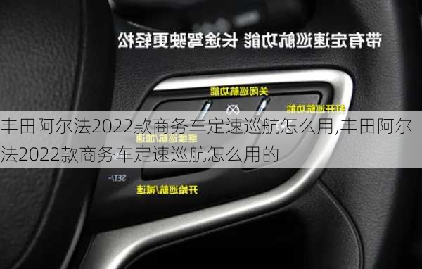 丰田阿尔法2022款商务车定速巡航怎么用,丰田阿尔法2022款商务车定速巡航怎么用的