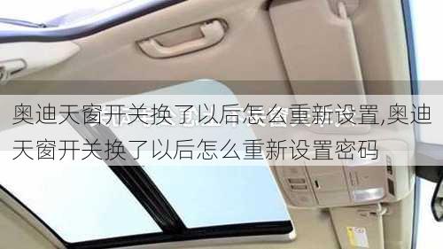 奥迪天窗开关换了以后怎么重新设置,奥迪天窗开关换了以后怎么重新设置密码