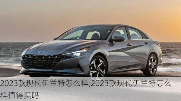 2023款现代伊兰特怎么样,2023款现代伊兰特怎么样值得买吗