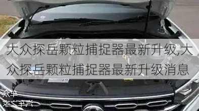 大众探岳颗粒捕捉器最新升级,大众探岳颗粒捕捉器最新升级消息