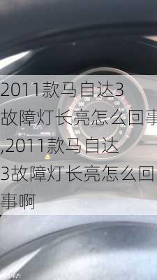 2011款马自达3故障灯长亮怎么回事,2011款马自达3故障灯长亮怎么回事啊