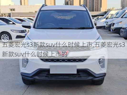 五菱宏光s3新款suv什么时候上市,五菱宏光s3新款suv什么时候上市的