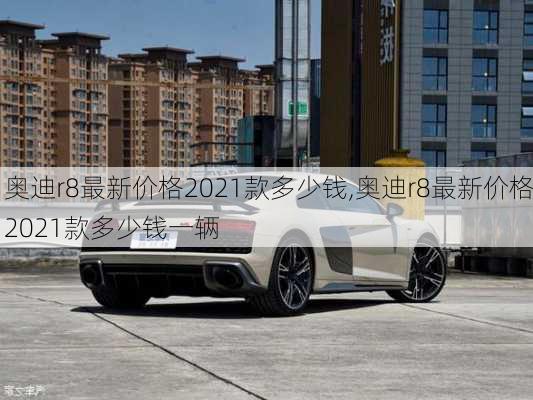 奥迪r8最新价格2021款多少钱,奥迪r8最新价格2021款多少钱一辆