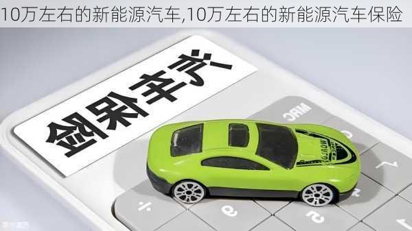 10万左右的新能源汽车,10万左右的新能源汽车保险