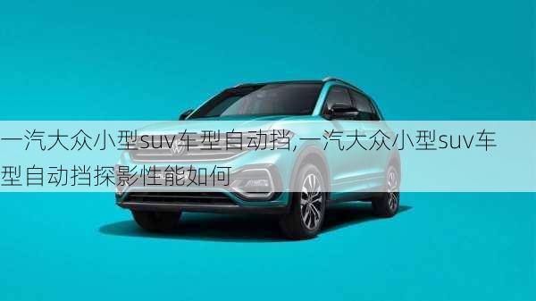 一汽大众小型suv车型自动挡,一汽大众小型suv车型自动挡探影性能如何