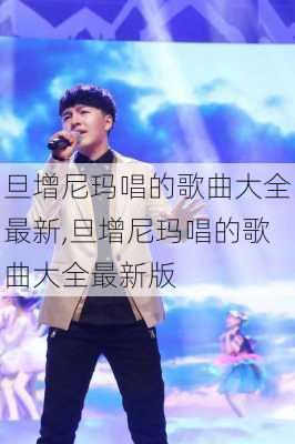 旦增尼玛唱的歌曲大全最新,旦增尼玛唱的歌曲大全最新版