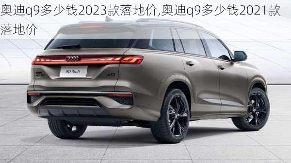 奥迪q9多少钱2023款落地价,奥迪q9多少钱2021款落地价