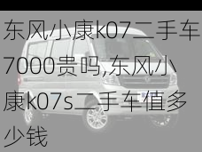 东风小康k07二手车7000贵吗,东风小康k07s二手车值多少钱