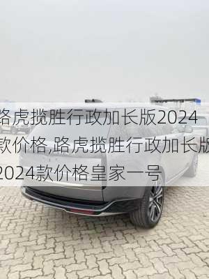 路虎揽胜行政加长版2024款价格,路虎揽胜行政加长版2024款价格皇家一号