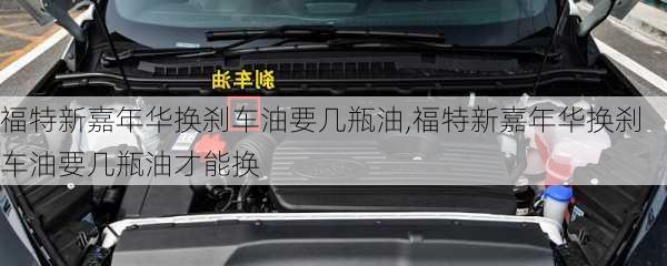 福特新嘉年华换刹车油要几瓶油,福特新嘉年华换刹车油要几瓶油才能换