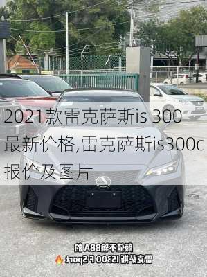 2021款雷克萨斯is 300最新价格,雷克萨斯is300c报价及图片