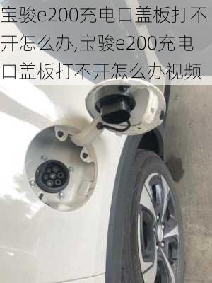 宝骏e200充电口盖板打不开怎么办,宝骏e200充电口盖板打不开怎么办视频