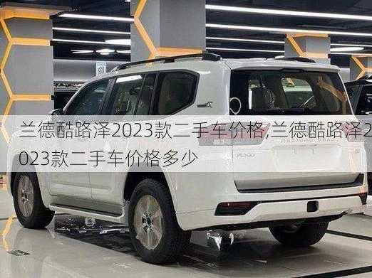 兰德酷路泽2023款二手车价格,兰德酷路泽2023款二手车价格多少