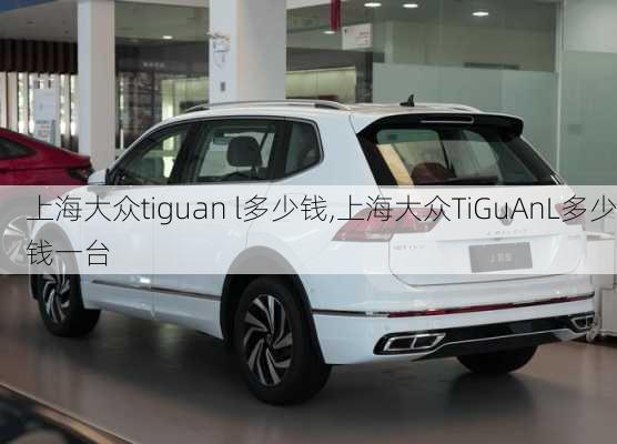 上海大众tiguan l多少钱,上海大众TiGuAnL多少钱一台